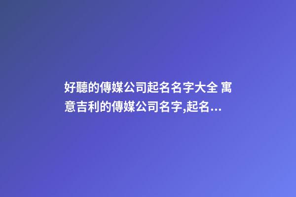 好聽的傳媒公司起名名字大全 寓意吉利的傳媒公司名字,起名之家-第1張-公司起名-玄機派